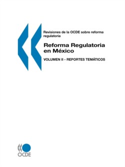 Revisiones De La Ocde Sobre Reforma Regulatoria Reforma Regulatoria En M?Xico: Volumen II - Reportes Tem?Ticos