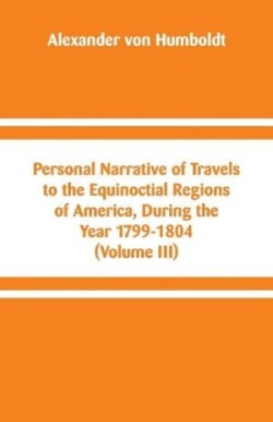 Personal Narrative of Travels to the Equinoctial Regions of America, During the Year 1799-1804