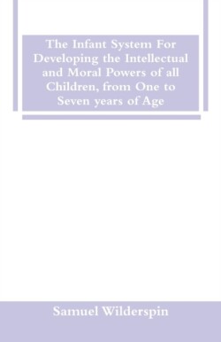 Infant System For Developing the Intellectual and Moral Powers of all Children, from One to Seven years of Age