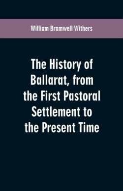 History of Ballarat, from the First Pastoral Settlement to the Present Time