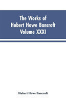 Works of Hubert Howe Bancroft, Vol. XXXI