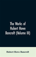 Works of Hubert Howe Bancroft (Volume III)
