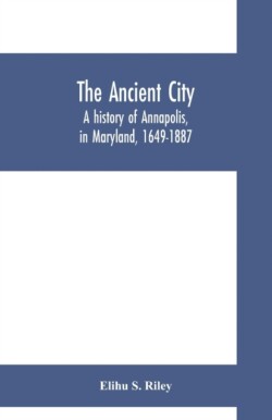 ancient city; a history of Annapolis, in Maryland, 1649-1887