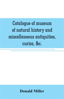 Catalogue of museum of natural history and miscellaneous antiquities, curios, &c.