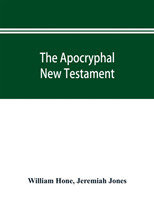 Apocryphal New Testament, being all the gospels, epistles, and other pieces now extant; attributed in the first four centuries to Jesus Christ, His apostles, and their companions, and not included in the New Testament by its compilers