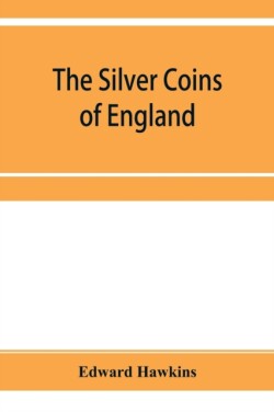 silver coins of England, arranged and described; with remarks on British money, previous to the Saxon dynasties