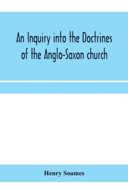 inquiry into the doctrines of the Anglo-Saxon church, in eight sermons preached before the University of Oxford, in the year MDCCCXXX., at the lecture founded by the Rev. John Bampton Canon of Salisbury