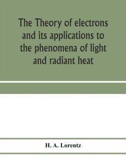 theory of electrons and its applications to the phenomena of light and radiant heat; a course of lectures delivered in Columbia University, New York, in March and April, 1906