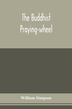 Buddhist praying-wheel; a collection of material bearing upon the symbolism of the wheel and circular movements in custom and religious ritual