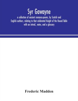 Syr Gawayne a collection of ancient romance-poems, by Scotish and English authors, relating to that celebrated Knight of the Round Table; with an introd., notes, and a glossary