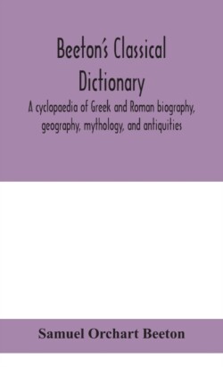 Beeton's classical dictionary. A cyclopaedia of Greek and Roman biography, geography, mythology, and antiquities