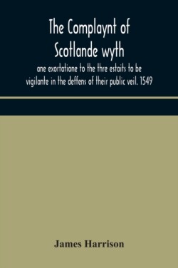 Complaynt of Scotlande wyth ane exortatione to the thre estaits to be vigilante in the deffens of their public veil. 1549. With an appendix of contemporary English tracts, viz. The just declaration of Henry VIII (1542), The exhortacion of James Harrysone,