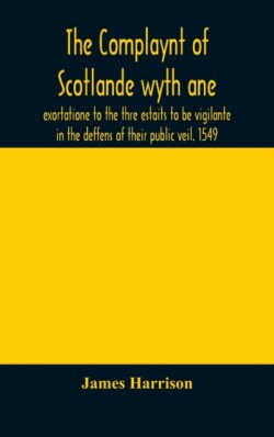 Complaynt of Scotlande wyth ane exortatione to the thre estaits to be vigilante in the deffens of their public veil. 1549. With an appendix of contemporary English tracts, viz. The just declaration of Henry VIII (1542), The exhortacion of James Harrysone,