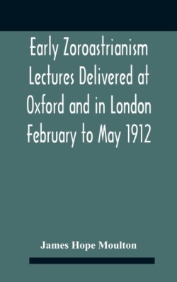 Early Zoroastrianism Lectures Delivered At Oxford And In London February To May 1912