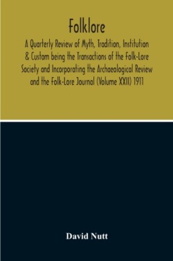 Folklore; A Quarterly Review Of Myth, Tradition, Institution & Custom Being The Transactions Of The Folk-Lore Society And Incorporating The Archaeological Review And The Folk-Lore Journal (Volume Xxii) 1911