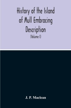 History Of The Island Of Mull Embracing Description, Climate, Geology, Flora, Fauna, Antiquities, Folk Lore, Superstitutions, Traditions, With An Account Of Its Inhabitants, Together With A Narrative Of Iona, The Sacred Isle (Volume I)