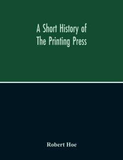 Short History Of The Printing Press And Of The Improvements In Printing Machinery From The Time Of Gutenberg Up To The Present Day