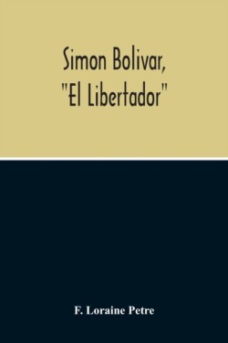Simon Bolivar, El Libertador, A Life Of The Chief Leader In The Revolt Against Spain In Venezuela, New Granada & Peru