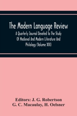 Modern Language Review; A Quarterly Journal Devoted To The Study Of Medieval And Modern Literature And Philology (Volume Xiii)