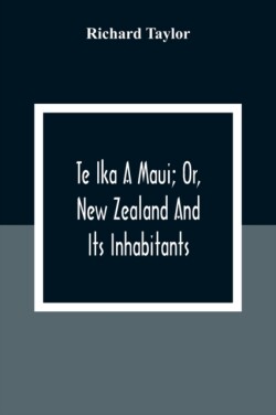 Te Ika A Maui; Or, New Zealand And Its Inhabitants; Illustrating The Origin, Manners, Customs, Mythology, Religion, Rites, Songs, Proverbs, Fables And Language Of The Maori And Polynesian Races In General;Together With The Geology, Natural History, Product