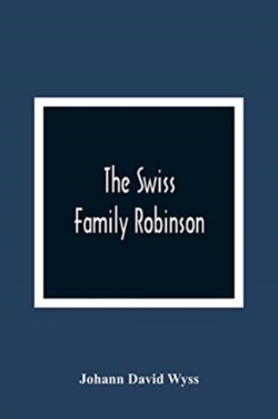 Swiss Family Robinson, Or, The Adventures Of A Father And His Four Sons On A Desert Island