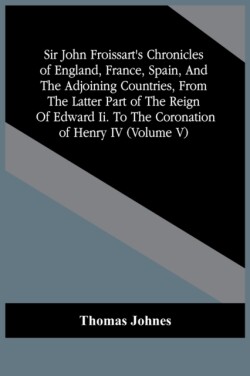 Sir John Froissart'S Chronicles Of England, France, Spain, And The Adjoining Countries, From The Latter Part Of The Reign Of Edward Ii. To The Coronation Of Henry Iv (Volume V)