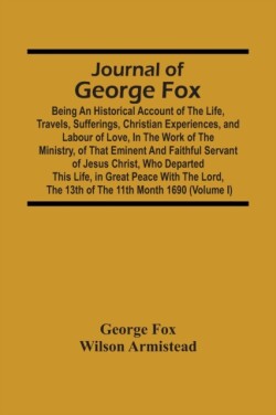 Journal Of George Fox; Being An Historical Account Of The Life, Travels, Sufferings, Christian Experiences, And Labour Of Love, In The Work Of The Ministry, Of That Eminent And Faithful Servant Of Jesus Christ, Who Departed This Life, In Great Peace With T