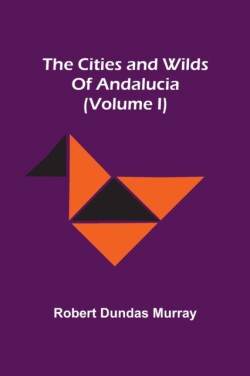Cities And Wilds Of Andalucia (Volume I)