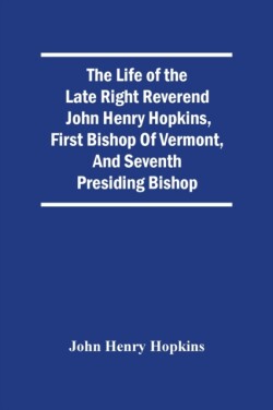 Life Of The Late Right Reverend John Henry Hopkins, First Bishop Of Vermont, And Seventh Presiding Bishop