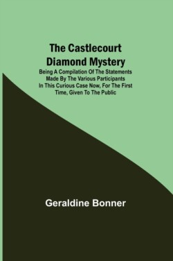 Castlecourt Diamond Mystery; Being A Compilation Of The Statements Made By The Various Participants In This Curious Case Now, For The First Time, Given To The Public