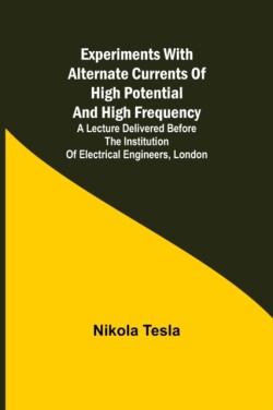 Experiments with Alternate Currents of High Potential and High Frequency; A Lecture Delivered before the Institution of Electrical Engineers, London