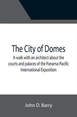 City of Domes; A walk with an architect about the courts and palaces of the Panama-Pacific International Exposition, with a discussion of its architecture, its sculpture, its mural decorations, its coloring and its lighting, preceded by a history of its gr