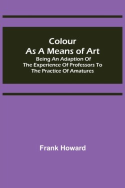 Colour as a Means of Art; Being an Adaption of the Experience of Professors to the Practice of Amatures