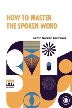 How To Master The Spoken Word Designed As A Self-Instructor For All Who Would Excel In The Art Of Public Speaking