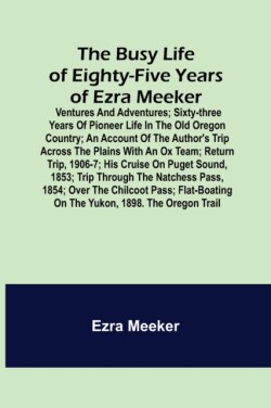 Busy Life of Eighty-Five Years of Ezra Meeker; Ventures and adventures; sixty-three years of pioneer life in the old Oregon country; an account of the author's trip across the plains with an ox team; return trip, 1906-7; his cruise on Puget Sound, 1853; tr