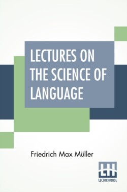 Lectures On The Science Of Language Delivered At The Royal Institution Of Great Britain In April, May, And June, 1861.