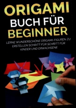 Origami Buch für Beginner: Lerne wunderschöne Origami-Figuren zu erstellen Schritt für Schritt für Kinder und Erwachsene