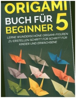 Origami Buch für Beginner 5 : Lerne wunderschöne Origami-Figuren zu erstellen Schritt für Schritt für Kinder und Erwachsene