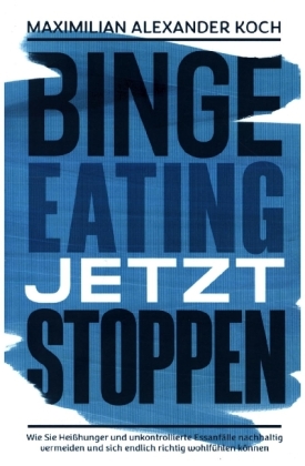 Binge Eating jetzt stoppen: Wie Sie Heißhunger und unkontrollierte Essanfälle nachhaltig vermeiden und sich endlich richtig wohlfühlen können