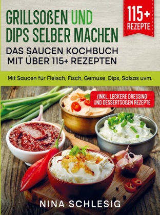 Grillsoßen und Dips selber machen - Das Saucen Kochbuch mit über 115+ Rezepten