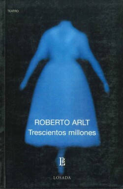 Trescientos millones : pieza en un prólogo y tres actos / Roberto Arlt.