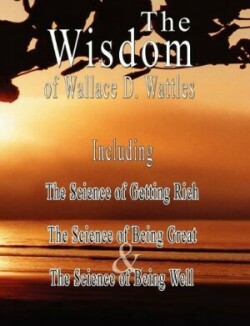 Wisdom of Wallace D. Wattles - Including