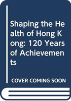 Shaping the Health of Hong Kong – 120 Years of Achievements