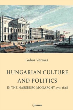 Hungarian Culture and Politics in the Habsburg Monarchy 1711-1848