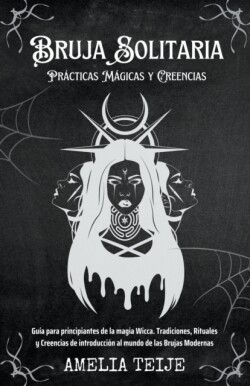 Bruja Solitaria - Pr�cticas M�gicas y Creencias - Gu�a para principiantes de la magia Wicca. Tradiciones, Rituales y Creencias de introducci�n al mundo de las Brujas Modernas