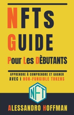 NFTS Guide Pour Les D�butants - Appredre � Comprendre et Gagner avec i Non-Fungible Token