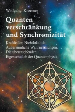 Quantenverschränkung und Synchronizität. Kraftfelder, Nichtlokalität, Außersinnliche Wahrnehmungen. Die überraschenden Eigenschaften der Quantenphysik.