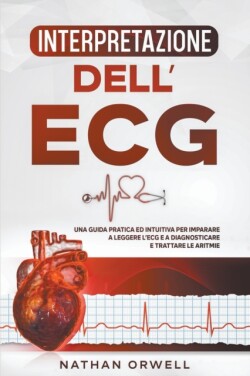 Interpretazione dell'ECG Una Guida Pratica ed Intuitiva per Imparare a Leggere l'ECG e a Diagnosticare e Trattare le Aritmie