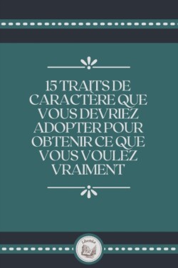 15 Traits de Caractere Que Vous Devriez Adopter Pour Obtenir Ce Que Vous Voulez Vraiment