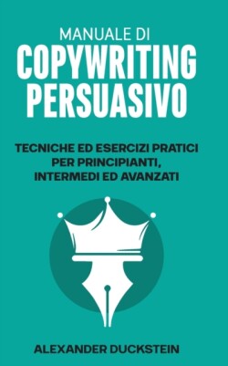 Manuale di Copywriting Persuasivo Tecniche ed Esercizi Pratici per Principianti, Intermedi ed Avanzati